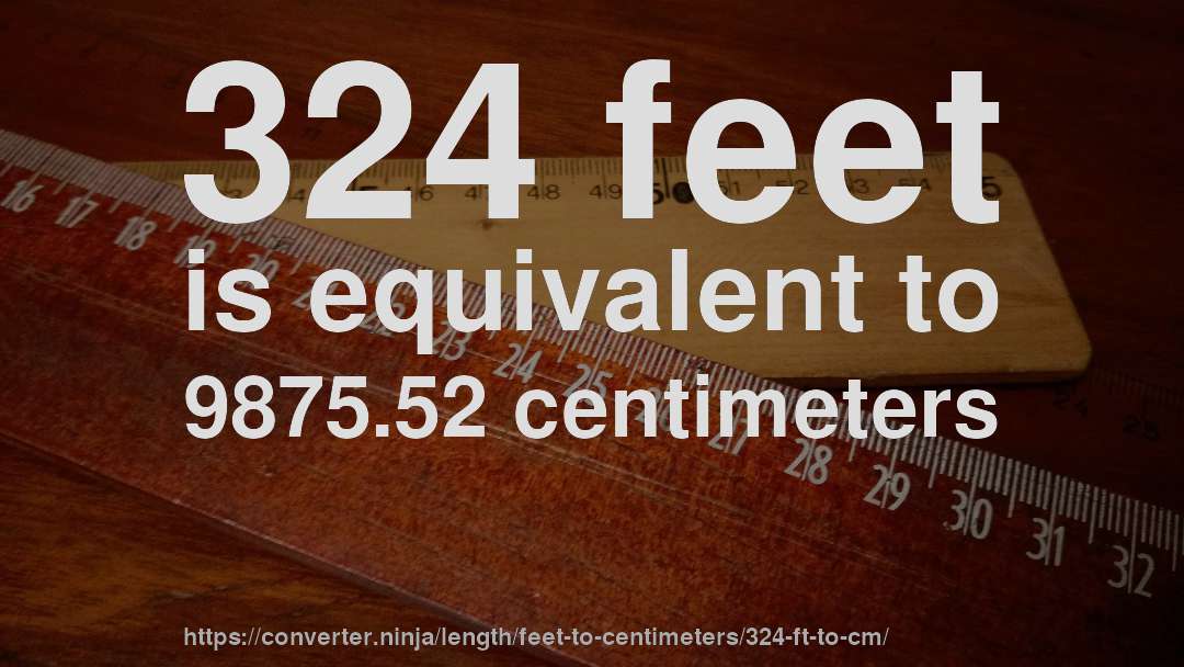 324 feet is equivalent to 9875.52 centimeters