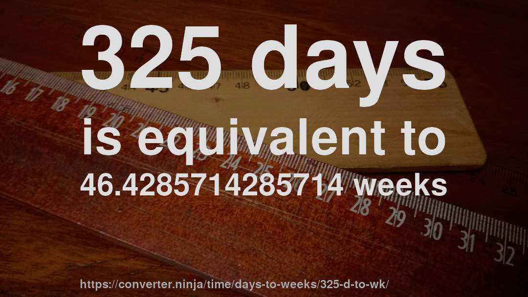 325 days is equivalent to 46.4285714285714 weeks