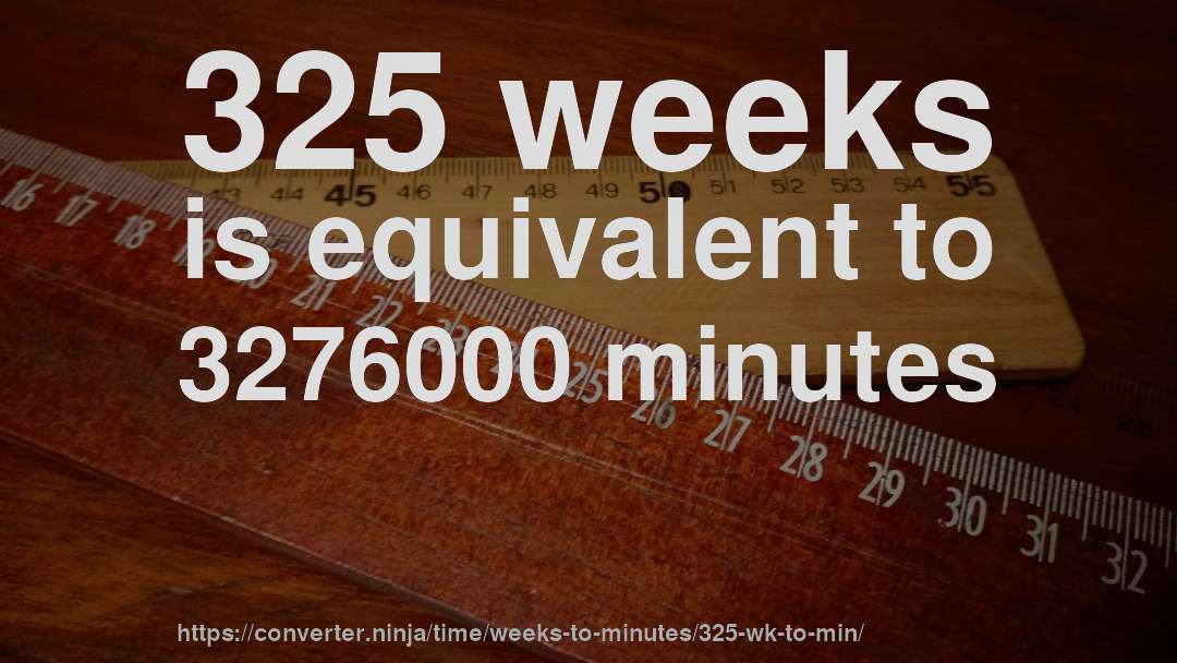 325 weeks is equivalent to 3276000 minutes