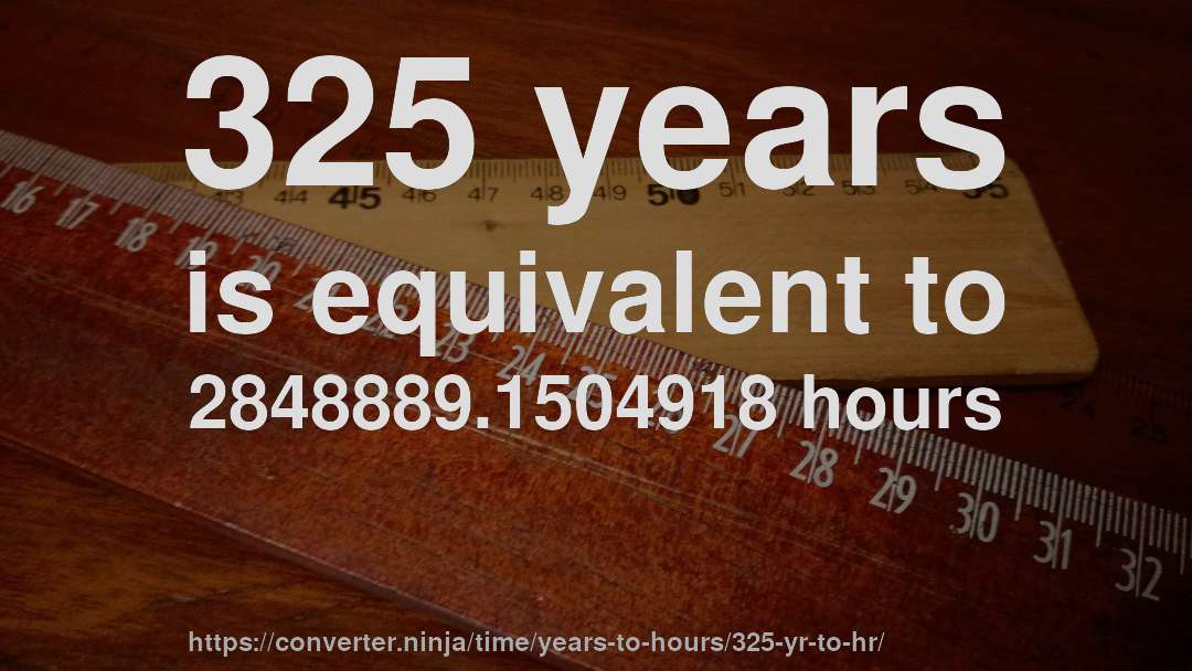 325 years is equivalent to 2848889.1504918 hours