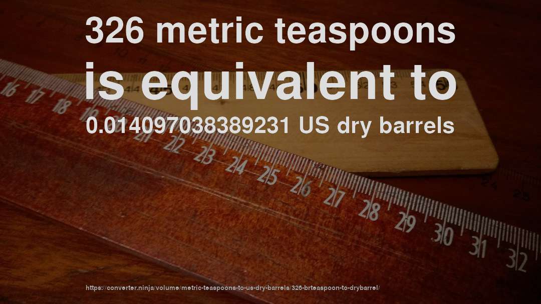326 metric teaspoons is equivalent to 0.014097038389231 US dry barrels
