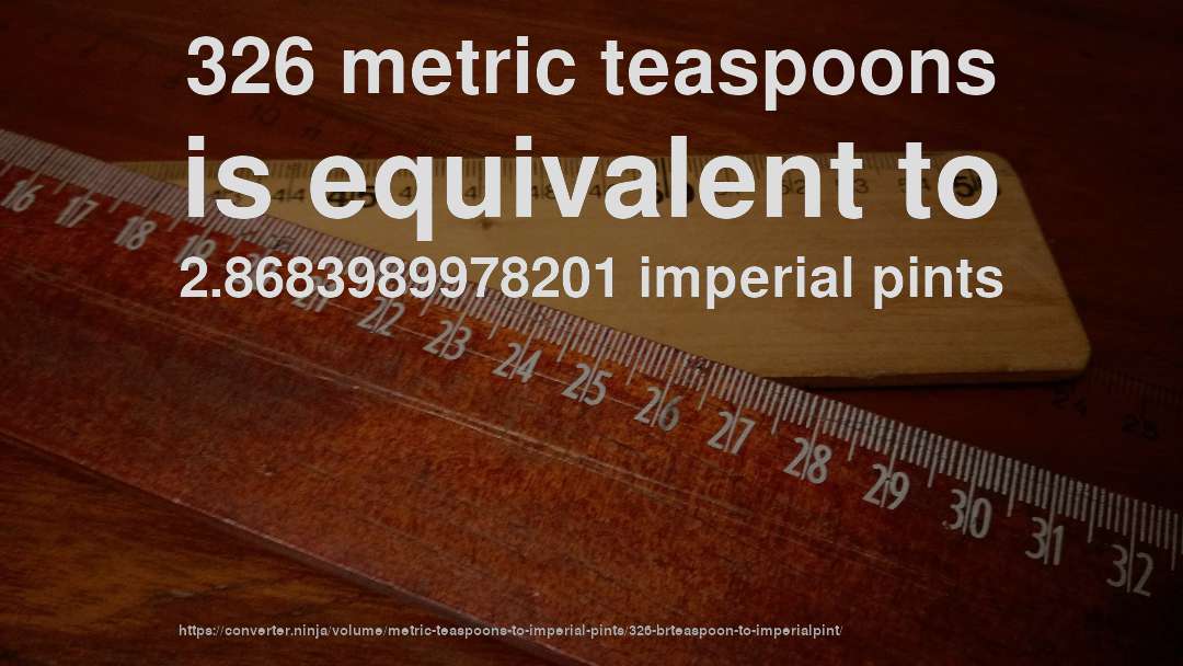 326 metric teaspoons is equivalent to 2.8683989978201 imperial pints