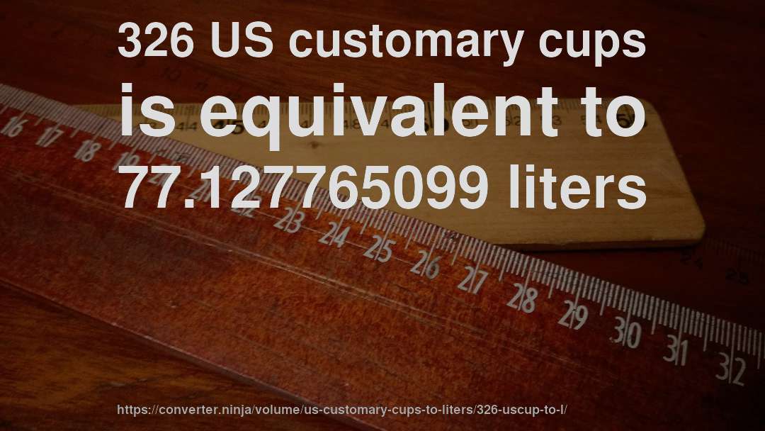 326 US customary cups is equivalent to 77.127765099 liters