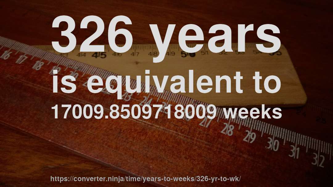 326 years is equivalent to 17009.8509718009 weeks