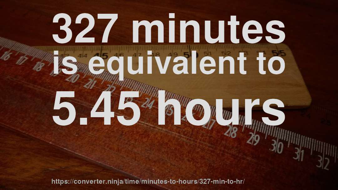 327 minutes is equivalent to 5.45 hours