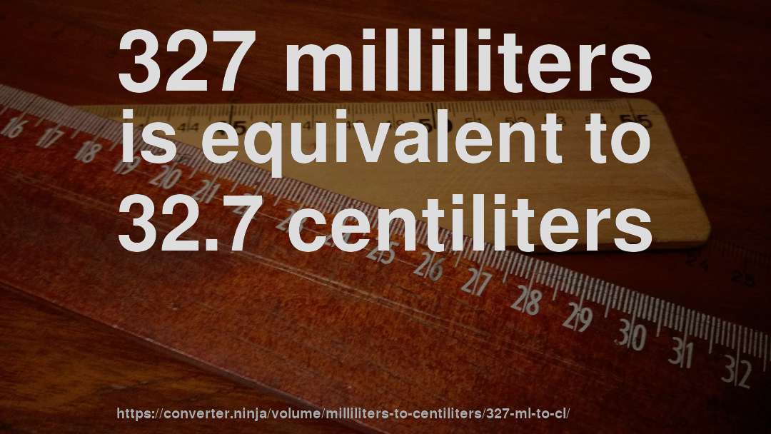 327 milliliters is equivalent to 32.7 centiliters