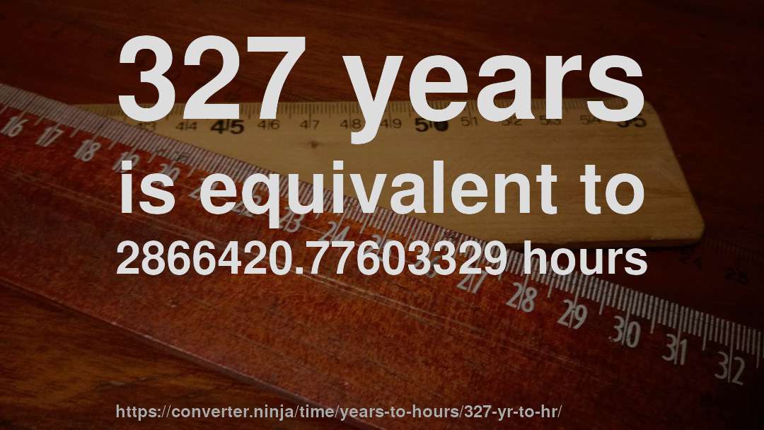327 years is equivalent to 2866420.77603329 hours