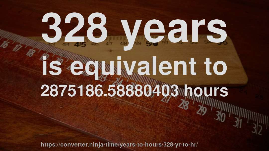 328 years is equivalent to 2875186.58880403 hours