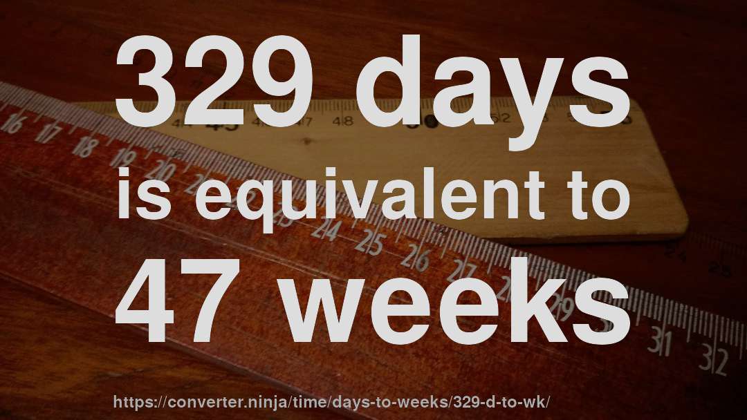 329 days is equivalent to 47 weeks