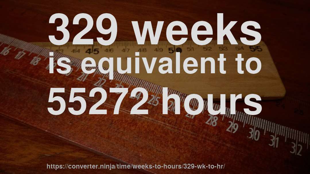 329 weeks is equivalent to 55272 hours