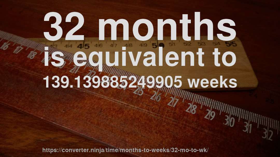 32 months is equivalent to 139.139885249905 weeks