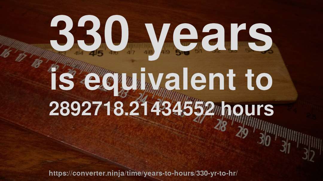 330 years is equivalent to 2892718.21434552 hours