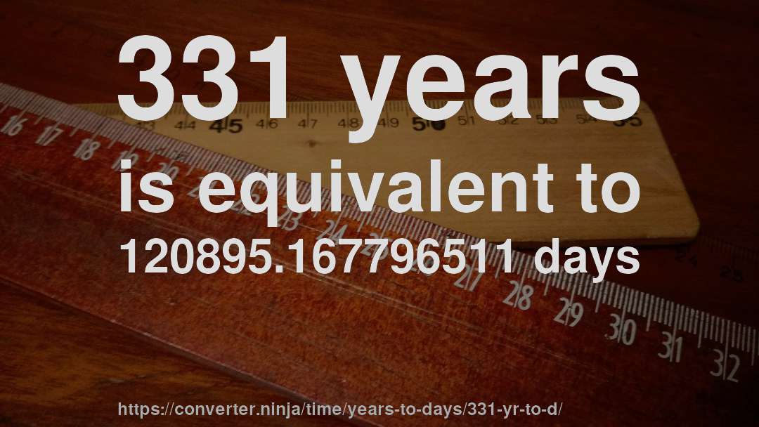 331 years is equivalent to 120895.167796511 days