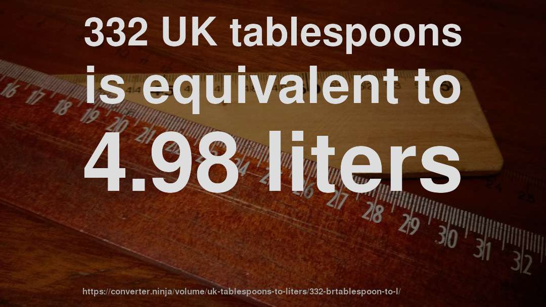 332 UK tablespoons is equivalent to 4.98 liters