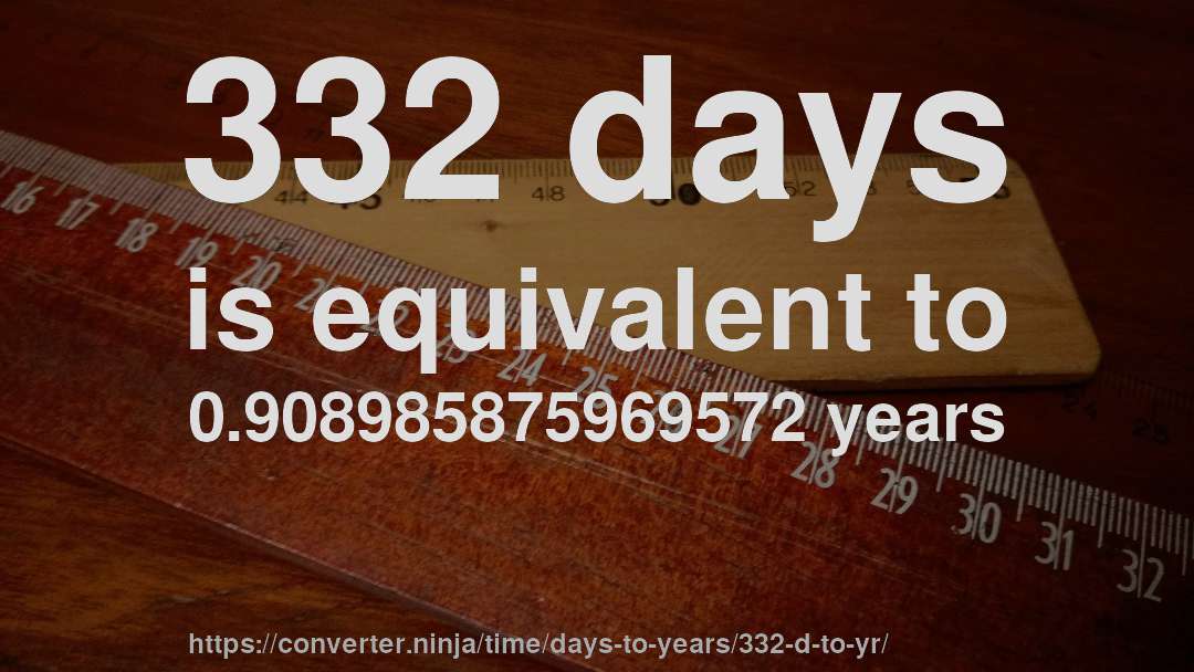 332 days is equivalent to 0.908985875969572 years