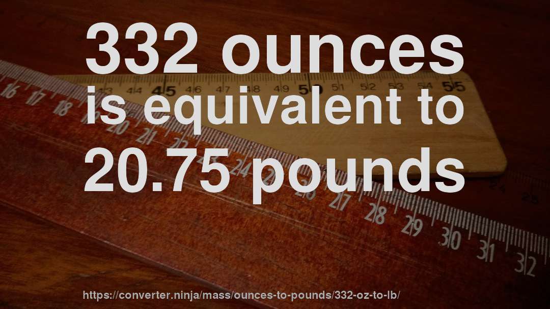 332 ounces is equivalent to 20.75 pounds