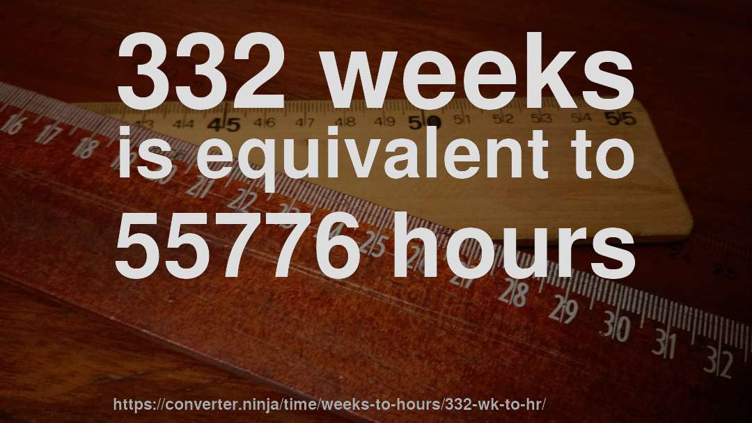 332 weeks is equivalent to 55776 hours