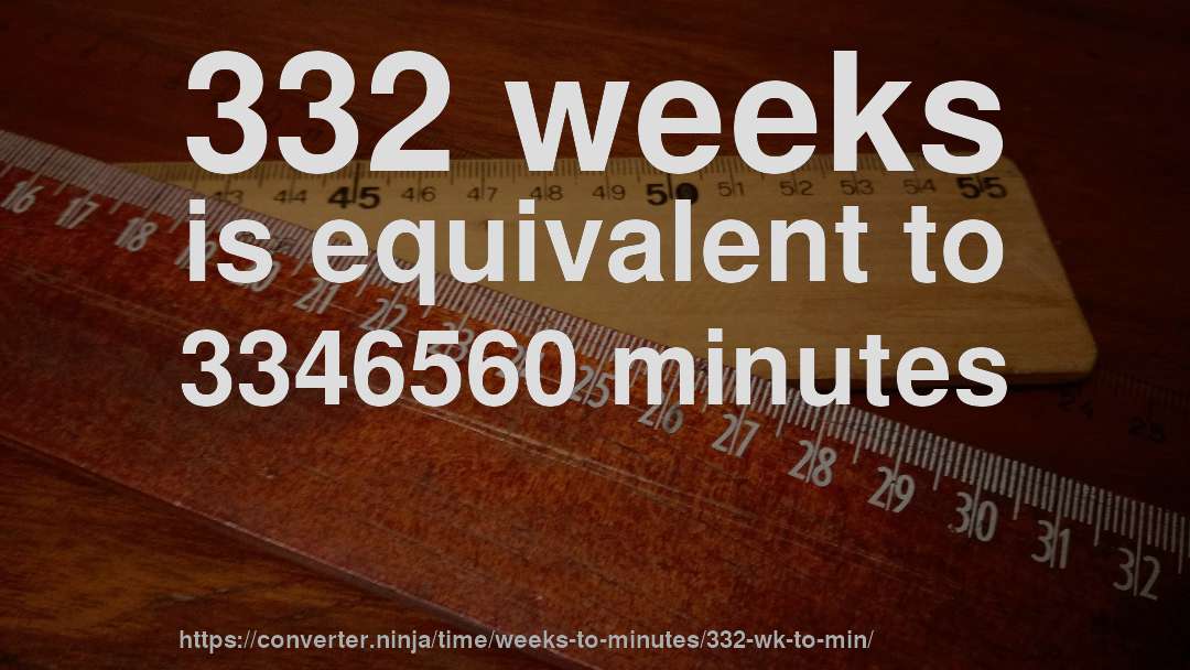332 weeks is equivalent to 3346560 minutes