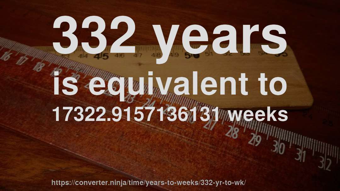 332 years is equivalent to 17322.9157136131 weeks