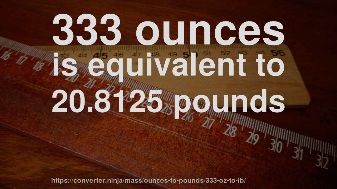 333 ounces is equivalent to 20.8125 pounds