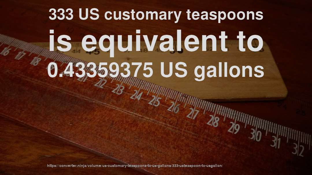 333 US customary teaspoons is equivalent to 0.43359375 US gallons