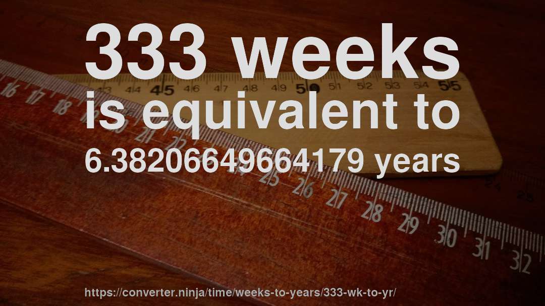 333 weeks is equivalent to 6.38206649664179 years