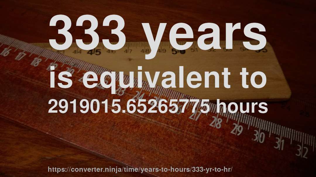 333 years is equivalent to 2919015.65265775 hours