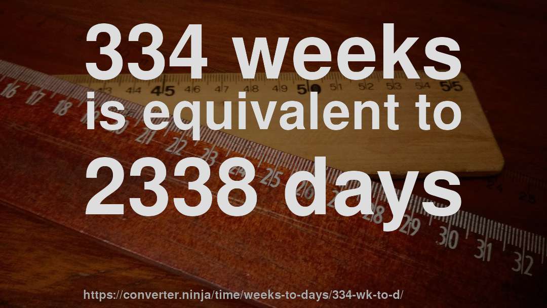 334 weeks is equivalent to 2338 days