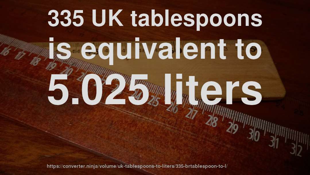 335 UK tablespoons is equivalent to 5.025 liters
