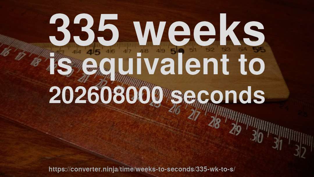 335 weeks is equivalent to 202608000 seconds