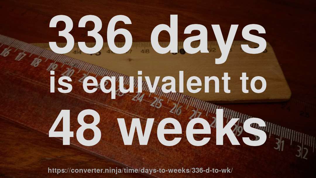 336 days is equivalent to 48 weeks