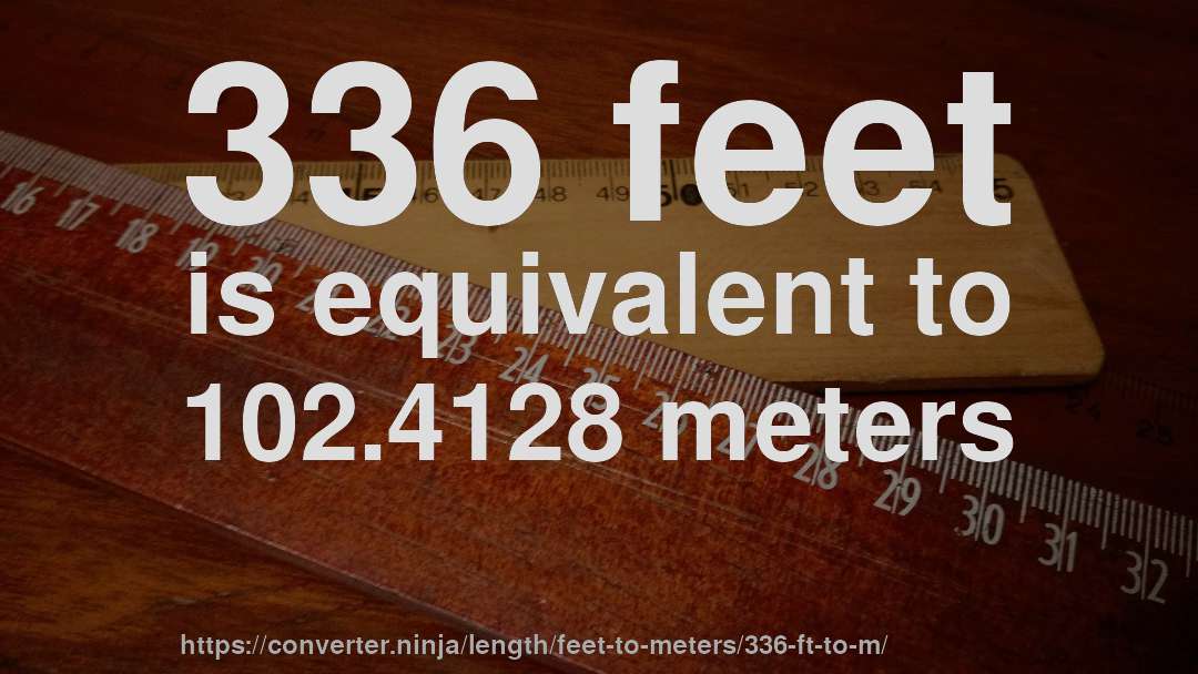 336 feet is equivalent to 102.4128 meters