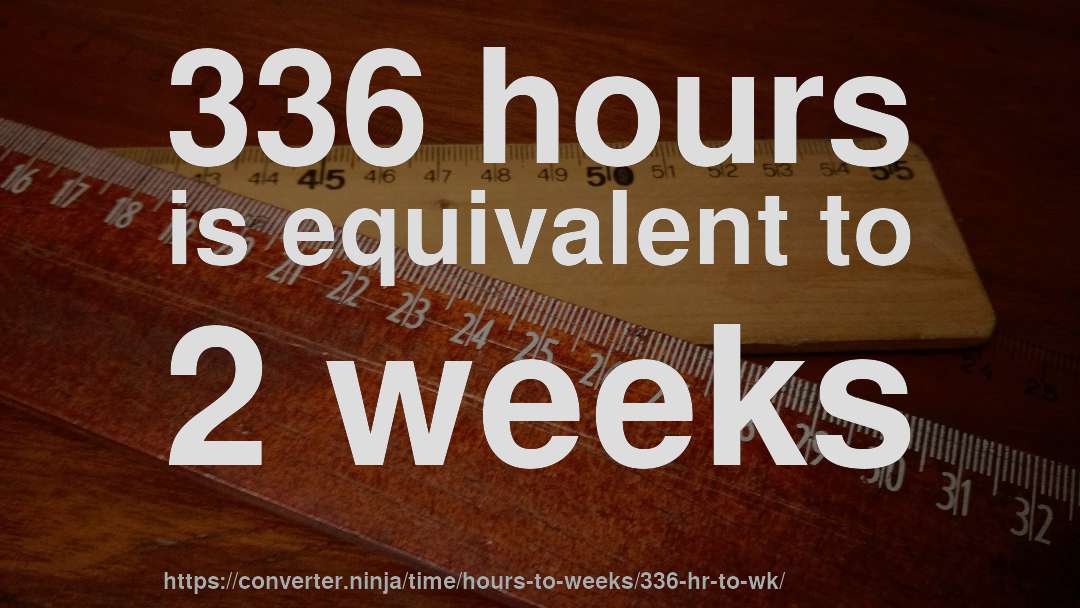 336 hours is equivalent to 2 weeks