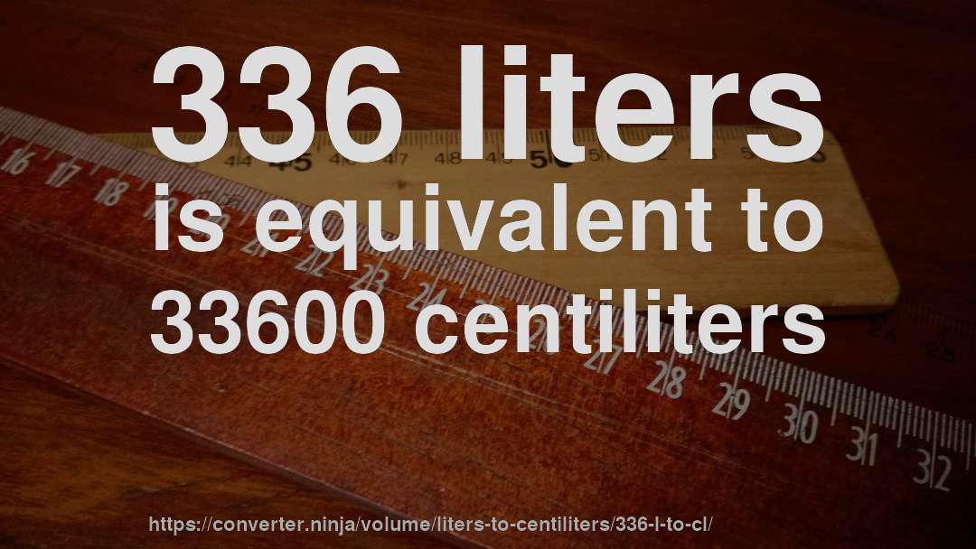 336 liters is equivalent to 33600 centiliters