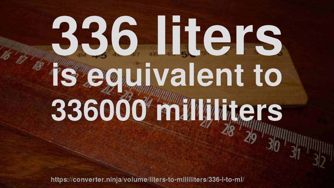 336 liters is equivalent to 336000 milliliters