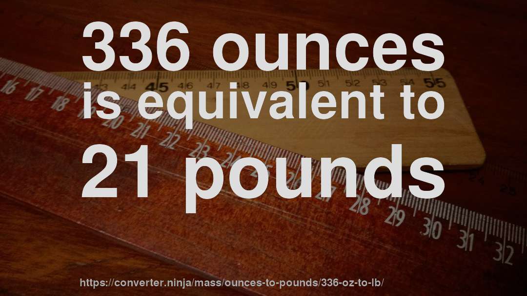 336 ounces is equivalent to 21 pounds