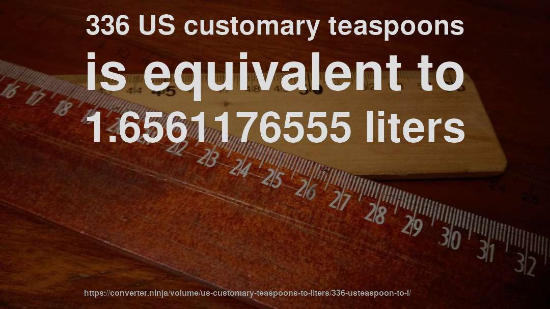 336 US customary teaspoons is equivalent to 1.6561176555 liters