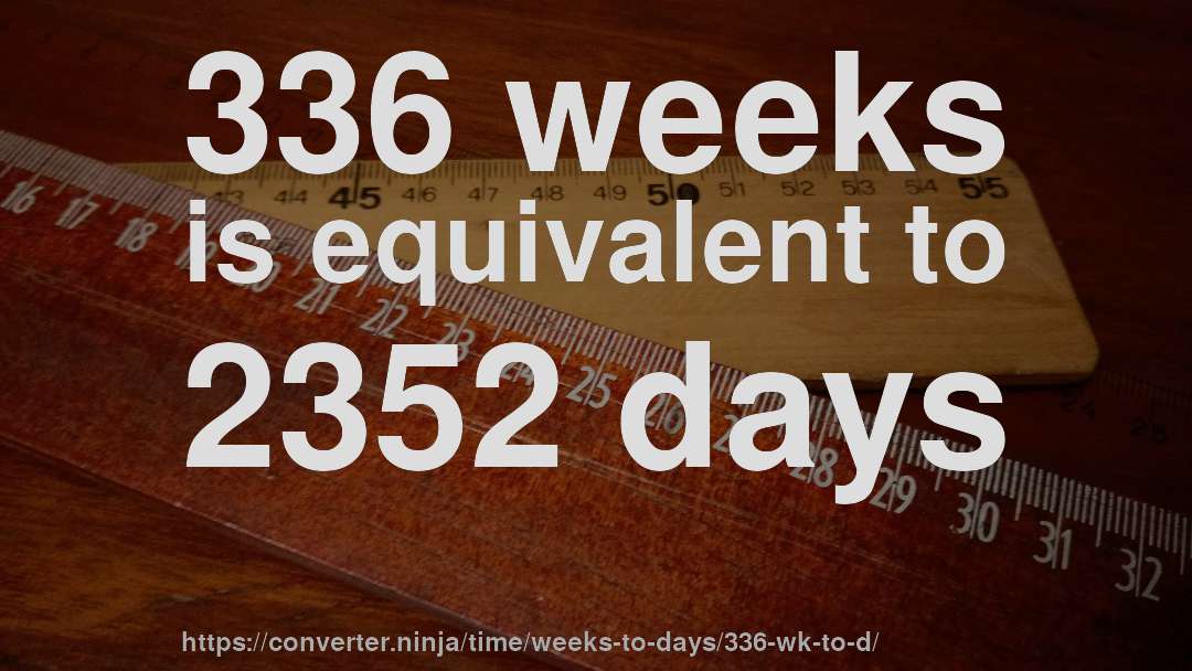 336 weeks is equivalent to 2352 days