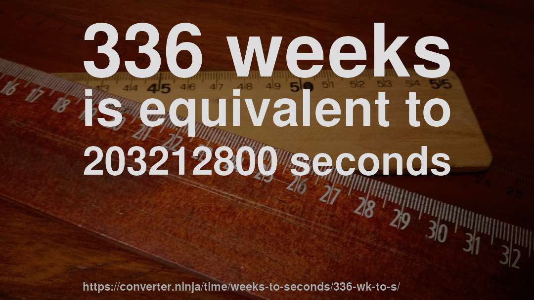 336 weeks is equivalent to 203212800 seconds