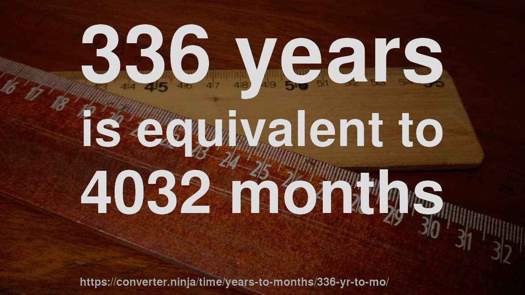 336 years is equivalent to 4032 months