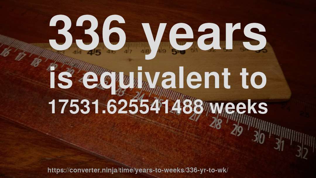 336 years is equivalent to 17531.625541488 weeks