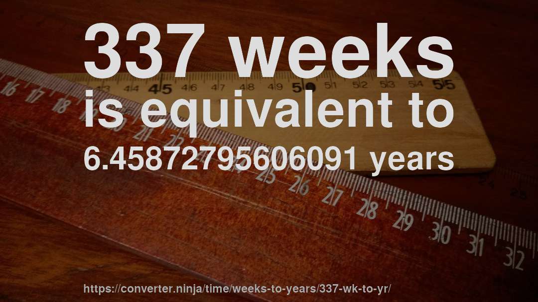 337 weeks is equivalent to 6.45872795606091 years