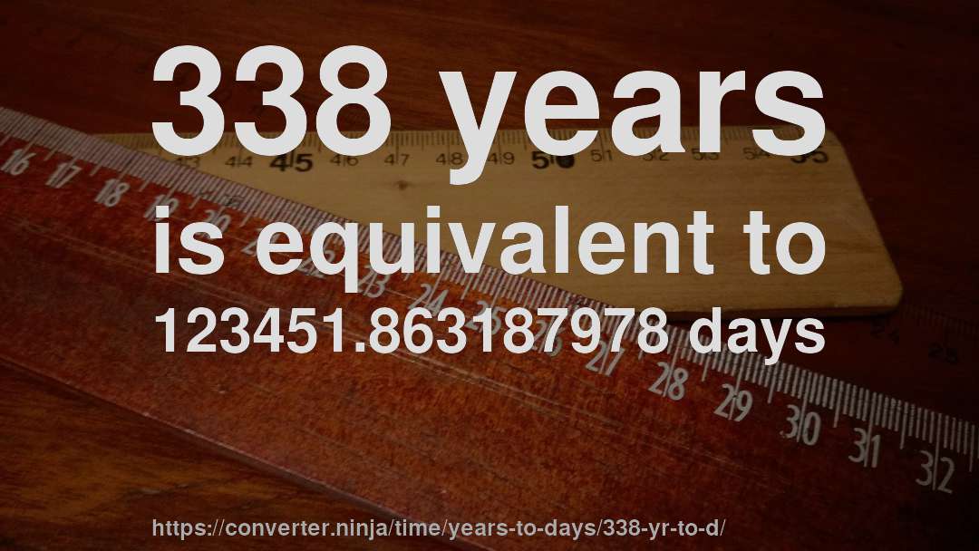 338 years is equivalent to 123451.863187978 days