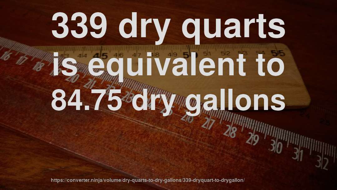 339 dry quarts is equivalent to 84.75 dry gallons