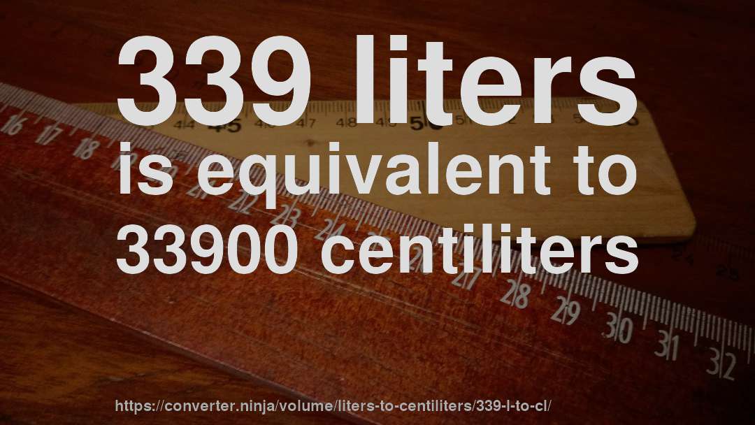 339 liters is equivalent to 33900 centiliters