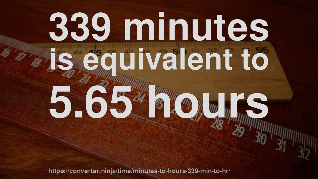 339 minutes is equivalent to 5.65 hours