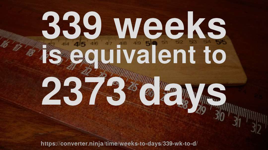 339 weeks is equivalent to 2373 days