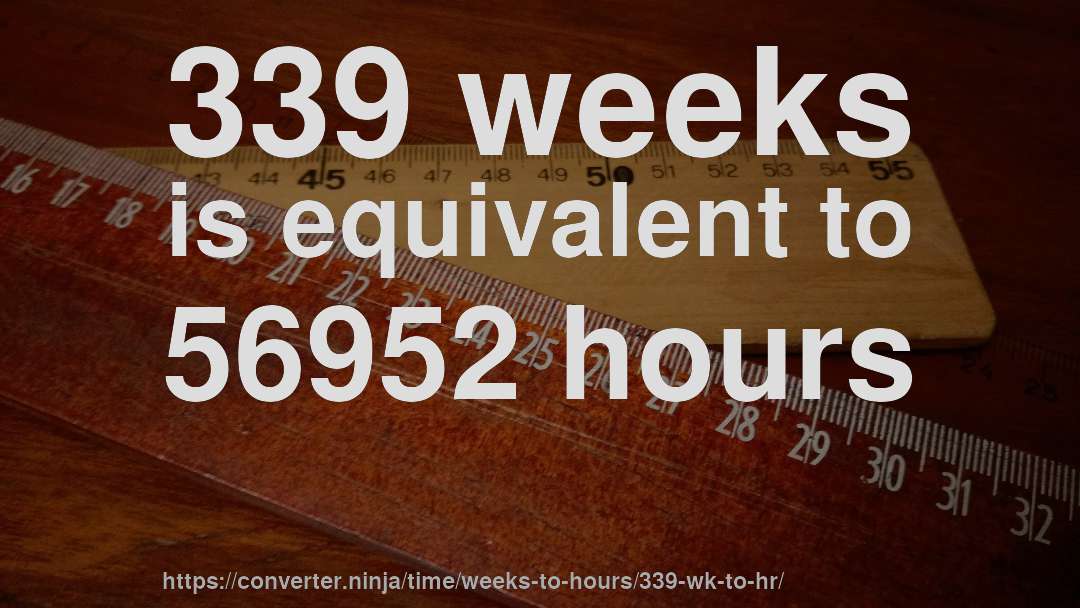 339 weeks is equivalent to 56952 hours