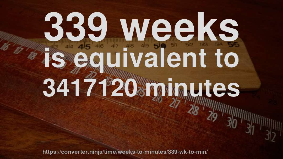339 weeks is equivalent to 3417120 minutes