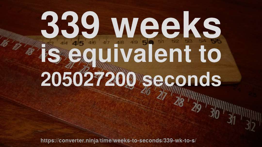 339 weeks is equivalent to 205027200 seconds